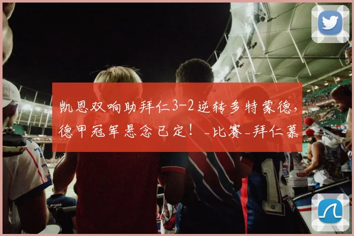 凯恩双响助拜仁3-2逆转多特蒙德，德甲冠军悬念已定！_比赛_拜仁慕尼黑