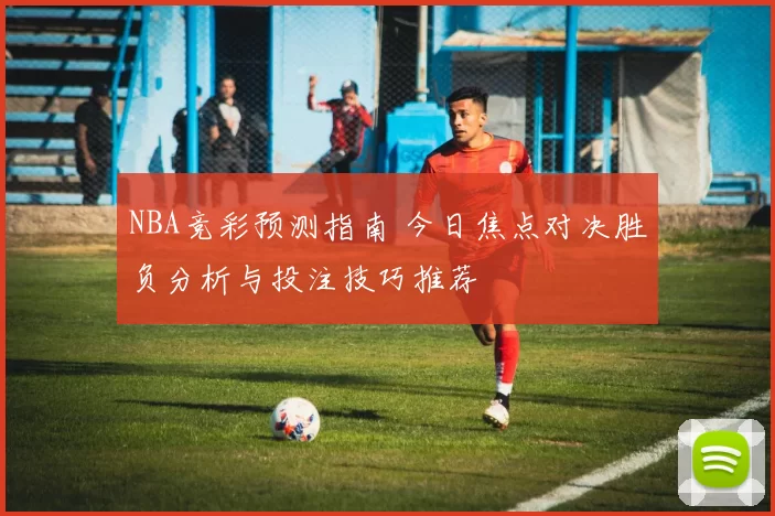 NBA竞彩预测指南 今日焦点对决胜负分析与投注技巧推荐