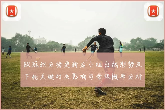 欧冠积分榜更新后小组出线形势及下轮关键对决影响与晋级概率分析