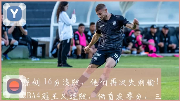 原创 16分溃败，他们再次失利输！CBA4冠王又连败，俩首发零分，三分15中三低迷