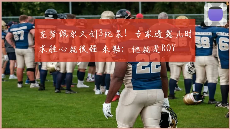 克努佩尔又创3纪录！专家透露儿时求胜心就很强 米勒：他就是ROY