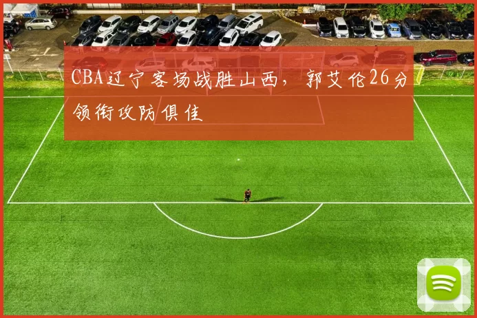 CBA辽宁客场战胜山西，郭艾伦26分领衔攻防俱佳