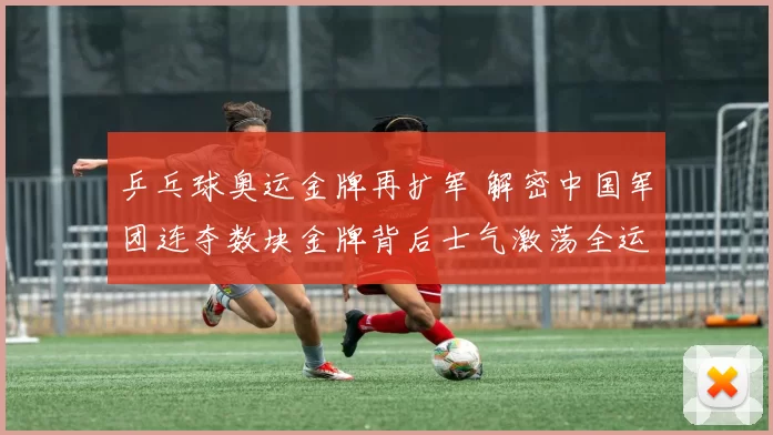 乒乓球奥运金牌再扩军 解密中国军团连夺数块金牌背后士气激荡全运