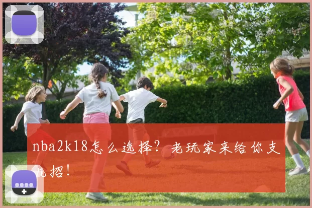 nba2k18怎么选择?老玩家来给你支几招!