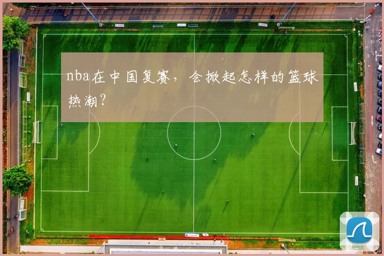 nba在中国复赛，会掀起怎样的篮球热潮？