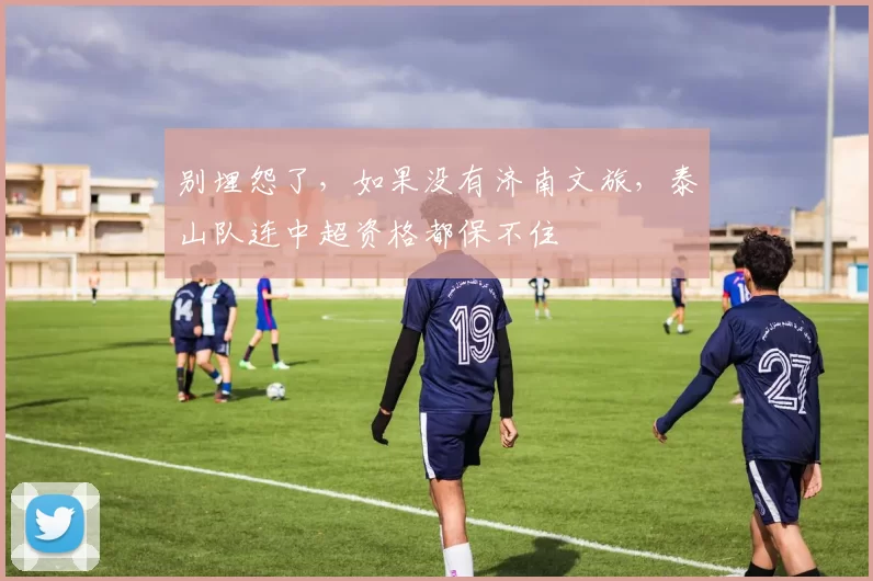 别埋怨了，如果没有济南文旅，泰山队连中超资格都保不住