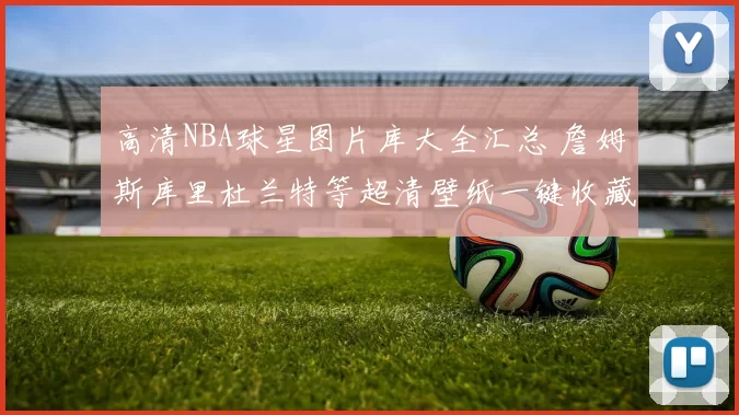 高清NBA球星图片库大全汇总 詹姆斯库里杜兰特等超清壁纸一键收藏