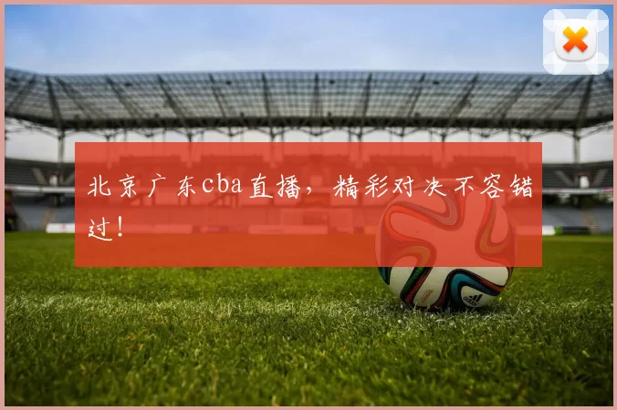 北京广东cba直播，精彩对决不容错过！
