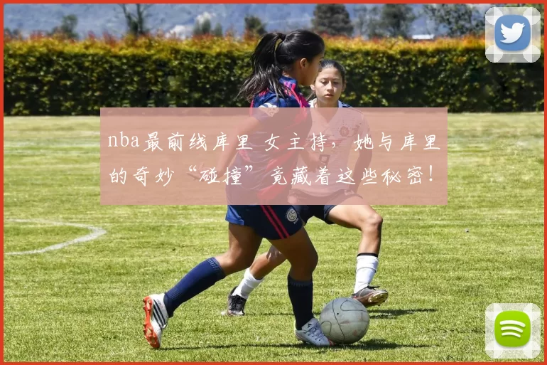 nba最前线库里 女主持，她与库里的奇妙“碰撞”竟藏着这些秘密！