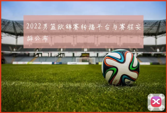 2022男篮欧锦赛转播平台与赛程安排公布