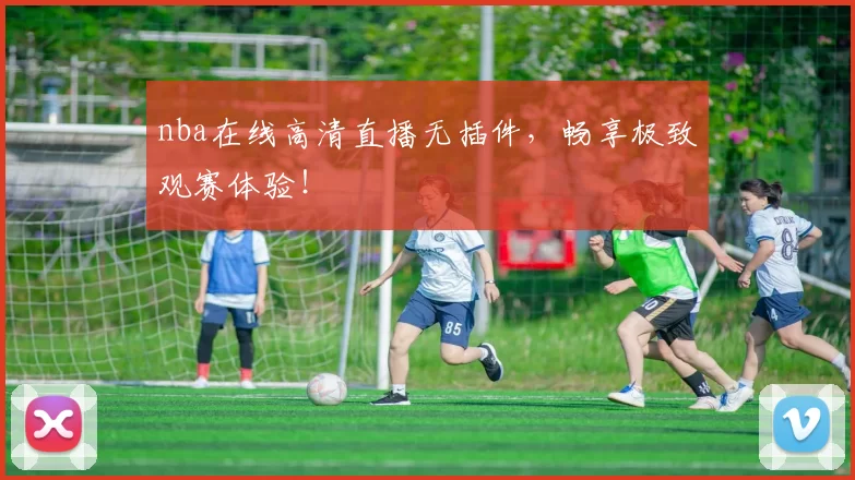 nba在线高清直播无插件，畅享极致观赛体验！