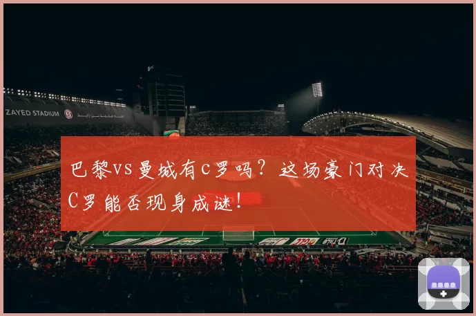 巴黎vs曼城有c罗吗？这场豪门对决C罗能否现身成谜！