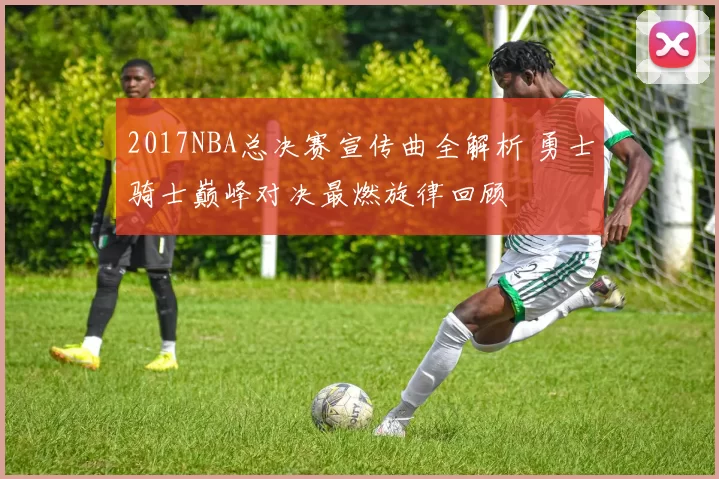 2017NBA总决赛宣传曲全解析 勇士骑士巅峰对决最燃旋律回顾