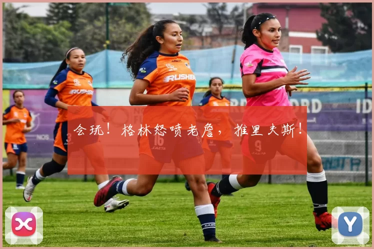 会玩！格林怒喷老詹，推里夫斯！