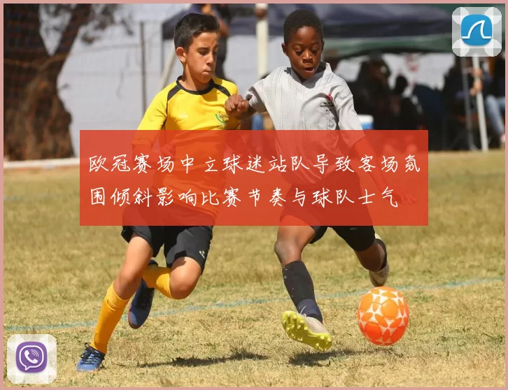 欧冠赛场中立球迷站队导致客场氛围倾斜影响比赛节奏与球队士气