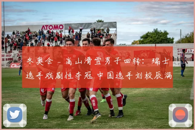 冬奥会 _ 高山滑雪男子回转:瑞士选手戏剧性夺冠 中国选手刘校辰满意表现