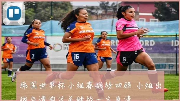 韩国世界杯小组赛战绩回顾 小组出线与遭淘汰关键战一文看清