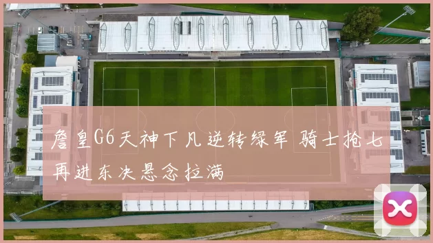 詹皇G6天神下凡逆转绿军 骑士抢七再进东决悬念拉满