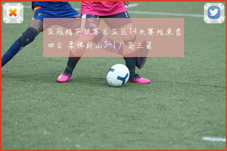 亚冠精英联赛东亚区14决赛结束首回合 柔佛新山3-1广岛三箭
