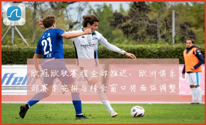 欧冠欧联赛程全部推迟，欧洲俱乐部赛季安排与转会窗口将面临调整