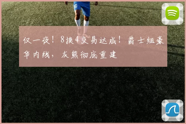 仅一夜!8换4交易达成!爵士组豪华内线,灰熊彻底重建