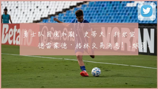 勇士队困境加剧，史蒂夫·科尔宣布德雷蒙德·格林交易消息！_球员_1_NBA