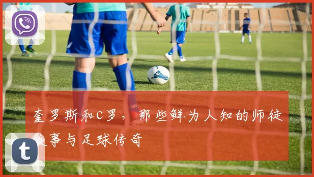 奎罗斯和c罗，那些鲜为人知的师徒故事与足球传奇