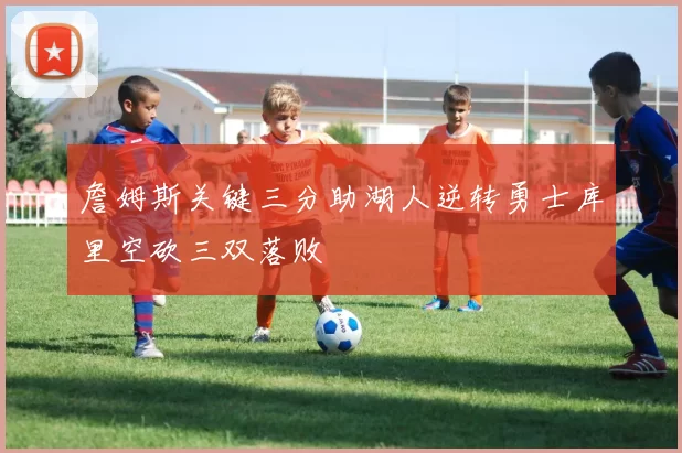 詹姆斯关键三分助湖人逆转勇士库里空砍三双落败