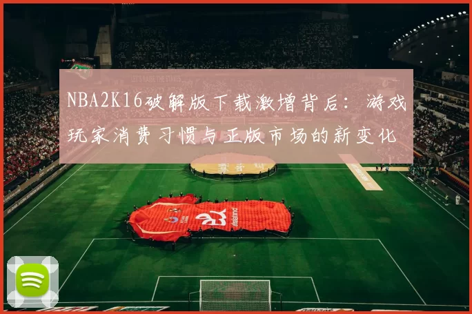 NBA2K16破解版下载激增背后：游戏玩家消费习惯与正版市场的新变化