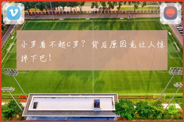 小罗看不起c罗？背后原因竟让人惊掉下巴！
