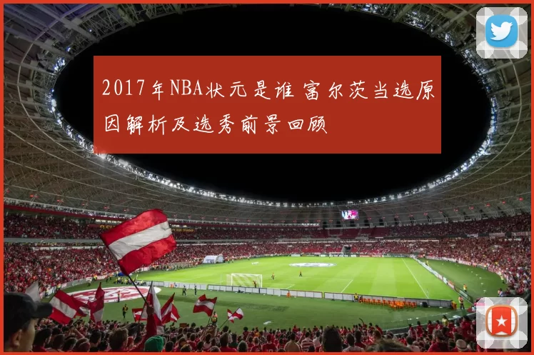 2017年NBA状元是谁 富尔茨当选原因解析及选秀前景回顾