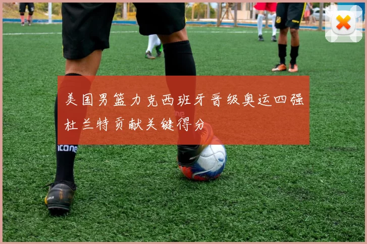 美国男篮力克西班牙晋级奥运四强杜兰特贡献关键得分