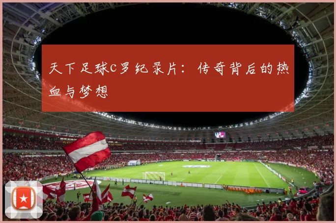 天下足球c罗纪录片：传奇背后的热血与梦想